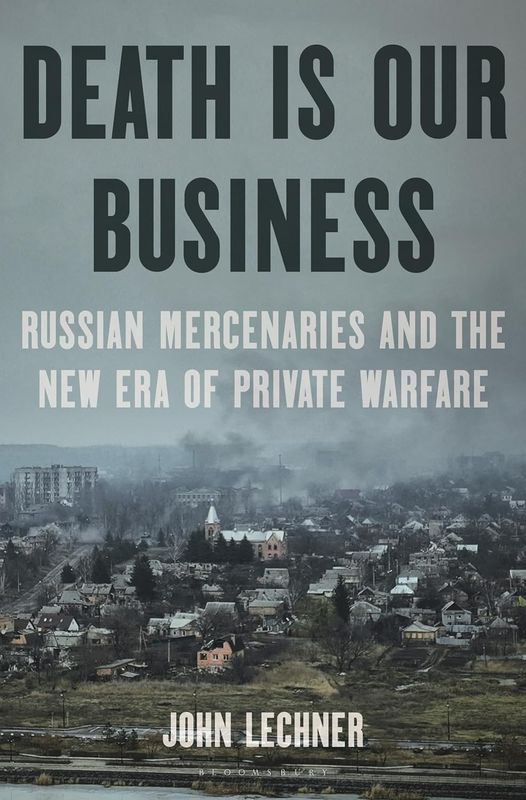 Death Is Our Business: Russian Mercenaries and the New Era of Private Warfare by John Lechner