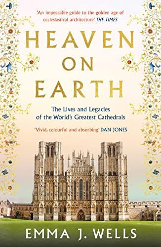 Heaven on Earth: The Lives and Legacies of the World&#39;s Greatest Cathedrals by Emma J. Wells