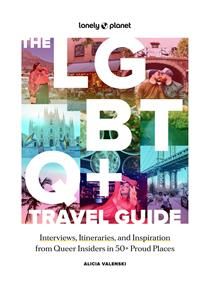 Lonely Planet: The LGBTQ+ Travel Guide - Interviews, Itineraries, &amp; Inspiration from Insiders in 50 Proud Places Around the Globe by Alicia Valenski