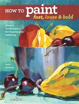 How to Paint Fast, Loose and Bold: Simple Techniques for Expressive Painting by Patti Mollica