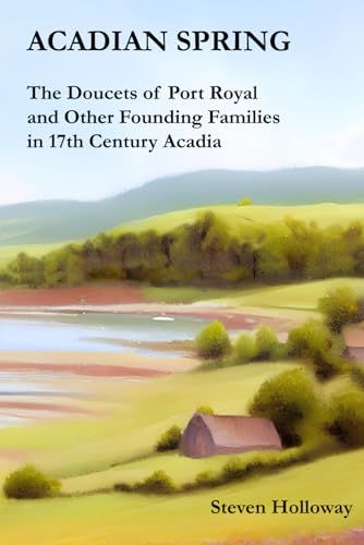 Acadian Spring: The Doucets of Port Royal and Other Founding Families in 17th Century Acadia by Steven Holloway