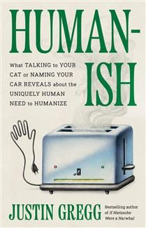 Humanish: What Talking to Your Cat or Naming Your Car Reveals About the Uniquely Human Need to Humanize by Justin Gregg