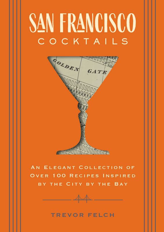 San Francisco Cocktails: An Elegant Collection of Over 100 Recipes Inspired by the City by the Bay by Trevor Felch
