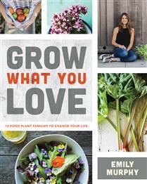 Grow What You Love: 12 Food Plant Families To Change Your Life by Emily Murphy