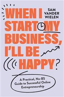 When I Start My Business, I’ll Be Happy: A Practical, No-BS Guide to Successful Online Entrepreneurship by Sam Vander Wielen