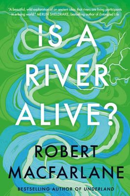 Is a River Alive? by Robert Macfarlane
