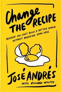 Change the Recipe: Because You Can&#39;t Build a Better World Without Breaking Some Eggs by José Andrés, Richard Wolffe