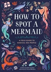 How to Spot a Mermaid: A Field Guide to Magical Sea People by Sarah Glenn Marsh, Lilla Bolecz