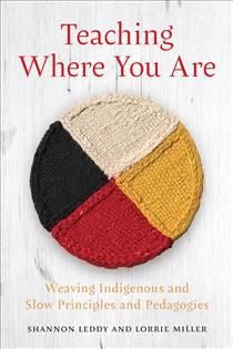Teaching Where You Are: Weaving Indigenous and Slow Principles and Pedagogies by Shannon Leddy, Lorrie Miller