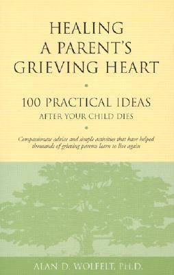 Healing a Parent&#39;s Grieving Heart: 100 Practical Ideas After Your Child Dies by Alan D. Wolfelt