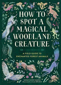 How to Spot a Magical Woodland Creature: A Field Guide to Enchanted Forest Animals by Sarah Glenn Marsh, Lilla Bolecz