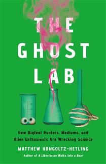The Ghost Lab: How Bigfoot Hunters, Mediums, and Alien Enthusiasts Are Wrecking Science by Matthew Hongoltz-Hetling