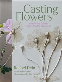 Casting Flowers: A Step-by-Step Guide to Creating Beautiful Botanical Art by Rachel Dein, Juliet Roberts