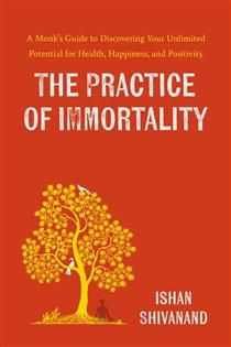 The Practice of Immortality: A Monk’s Guide to Discovering Your Unlimited Potential for Health, Happiness, and Positivity by Ishan Shivanand