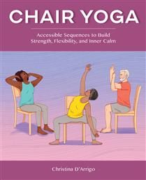 Chair Yoga: Accessible Sequences to Build Strength, Flexibility, and Inner Calm by Christina D&#39;Arrigo