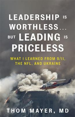 Leadership Is Worthless...But Leading Is Priceless: What I Learned from 9/11, the NFL, and Ukraine by Thom Mayer, MD