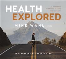 Health Explored: A Journey in Happiness, Healing and Humanity by Mike Wahl Ph.D, Braeden King
