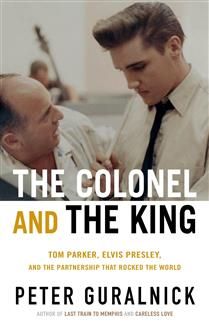 The Colonel and the King: Tom Parker, Elvis Presley, and the Partnership that Rocked the World by Peter Guralnick