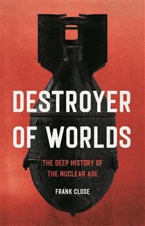 Destroyer of Worlds: The Deep History of the Nuclear Age by Frank Close