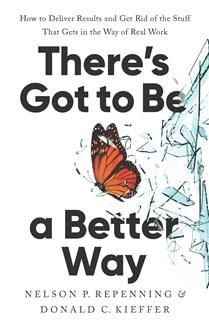 There&#39;s Got to Be a Better Way: How to Deliver Results and Get Rid of the Stuff That Gets in the Way of Real Work by Nelson P. Repenning, Donald C. Kieffer