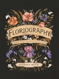 Floriography: An Illustrated Guide to the Victorian Language of Flowers (Hidden Languages #1) by Jessica Roux