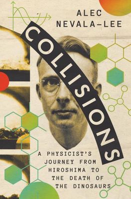 Collisions: A Physicist's Journey from Hiroshima to the Death of the Dinosaurs by Alec Nevala-Lee