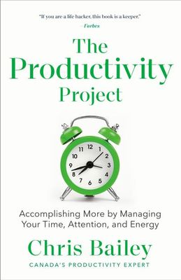 The Productivity Project: Accomplishing More by Managing Your Time, Attention, and Energy by Chris Bailey