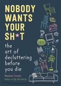 Nobody Wants Your Sh*t: The Art of Decluttering Before You Die by Messie Condo