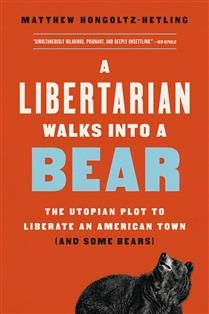 A Libertarian Walks Into a Bear The Utopian Plot to Liberate an American Town (And Some Bears) by Matthew Hongoltz-Hetling