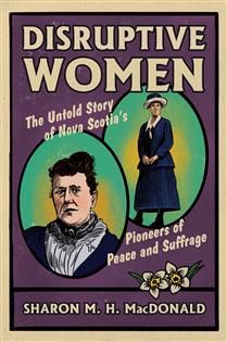 Disruptive Women: The Untold Story of Nova Scotia&#39;s Pioneers of Peace and Suffrage by Sharon M. H. MacDonald