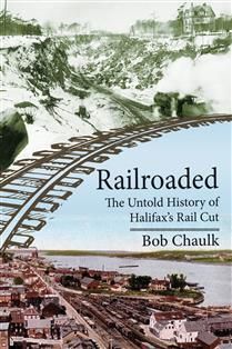 Railroaded: The Untold History of Halifax&#39;s Rail Cut by Bob Chaulk
