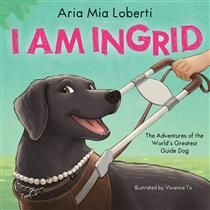 I Am Ingrid: The Adventures of the World’s Greatest Guide Dog by Aria Mia Loberti, Vivienne To