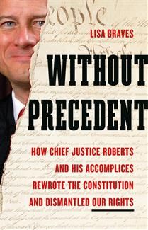 Without Precedent: How Chief Justice Roberts and His Accomplices Rewrote the Constitution and Dismantled Our Rights by Lisa Graves