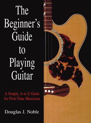 Beginner&#39;s Guide to Playing Guitar: A Simple, A-To-Z Guide For First-Time Musicians By Douglas Noble