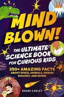 Mind Blown! The Ultimate Science Book for Curious Kids 250+ Amazing Facts About Space, Animals, Human Biology, and More! By Shane Carley