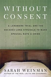 Without Consent: A Landmark Trial and the Decades-Long Struggle to Make Spousal Rape a Crime By Sarah Weinman