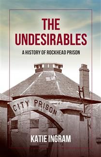 The Undesirables: A History of Rockhead Prison By Katie Ingram