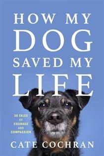 How My Dog Saved My Life: Thirty Tales of Courage and Compassion By Cate Cochran