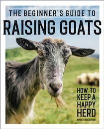 The Beginner&#39;s Guide to Raising Goats: How to Keep a Happy Herd By Amber Bradshaw