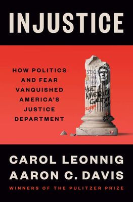 Injustice: How Politics and Fear Vanquished America's Justice Department By Carol Leonnig, Aaron C. Davis