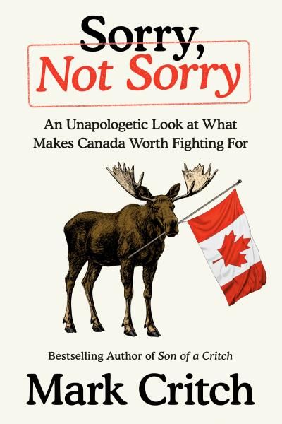 Sorry, Not Sorry: An Unapologetic Look at What Makes Canada Worth Fighting For By  Mark Critch