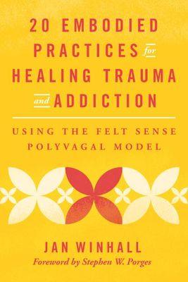 20 Embodied Practices for Healing Trauma and Addiction: Using the Felt Sense Polyvagal Model By Jan Winhall