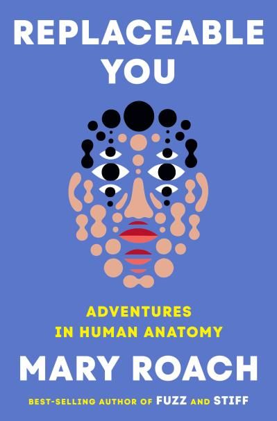 Replaceable You: Adventures in Human Anatomy By Mary Roach