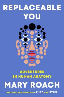 Replaceable You: Adventures in Human Anatomy By Mary Roach