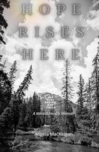 Hope Rises Here: A Mental Health Memoir By: Angela MacKeigan