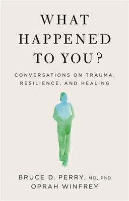 What Happened To You?: Conversations on Trauma, Resilience, and Healing by Bruce D. Perry, Oprah Winfrey