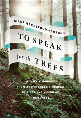 To Speak for the Trees: My Life's Journey from Ancient Celtic Wisdom to a Healing Vision of the Forest by Diana Beresford-Kroeger