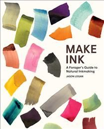 Make Ink: A Forager’s Guide to Natural Inkmaking By Jason Logan