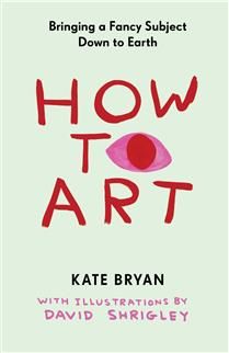 How to Art: Bringing a Fancy Subject Down to Earth By Kate Bryan, David Shrigley