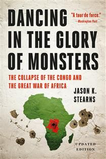 Dancing in the Glory of Monsters: The Collapse of the Congo and the Great War of Africa, Revised ed. By Jason K. Stearns